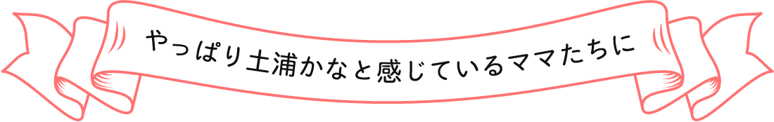 やっぱり土浦かなと感じているママたちに