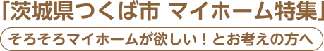 「茨城県つくば市　マイホーム特集」そろそろマイホームが欲しい！とお考えの方へ