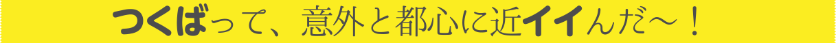 つくばって、意外と都心に近イイんだ~!