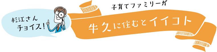 杉江さんチョイス！子育てファミリーが牛久に住むとイイコト