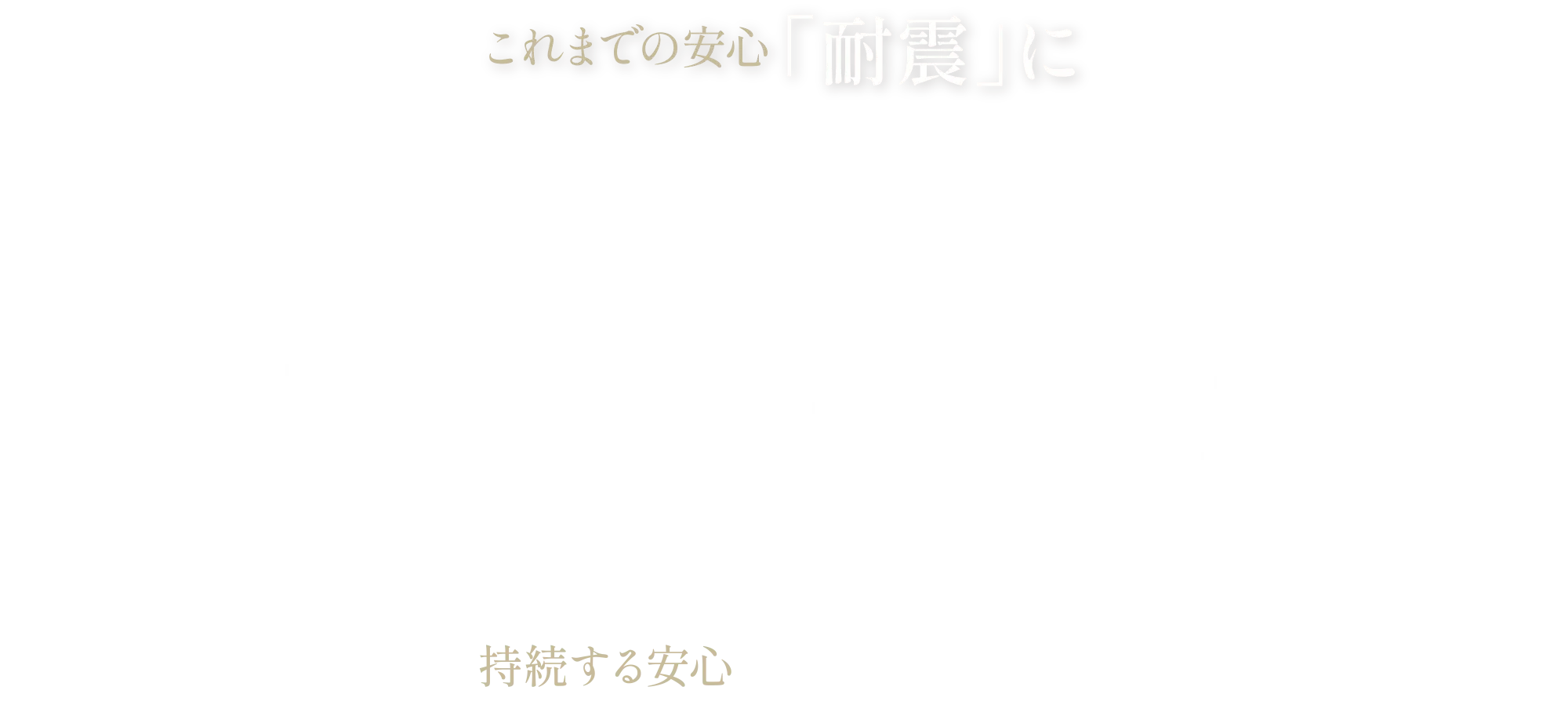 これまでの安心「耐震」に持続する安心「制震」を。NEXT STANDARD