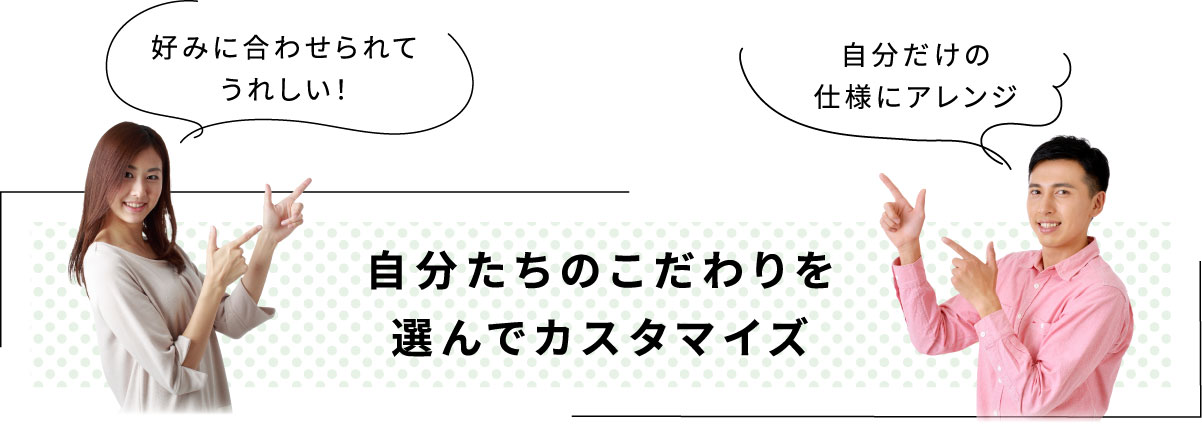 自分たちのこだわりを選んでカスタマイズ