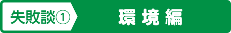 失敗談① 環境編