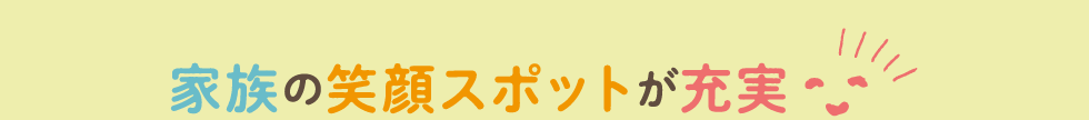 家族の笑顔スポットが充実！