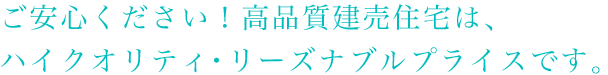 ご安心ください！高品質建売住宅は、ハイクオリティ・リーズナブルプライスです。