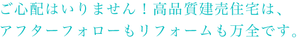 ご心配はいりません！高品質建売住宅は、アフターフォローもリフォームも万全です。
