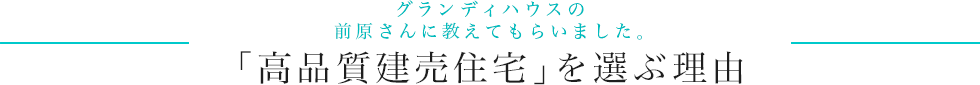 グランディハウスの 前原さんに教えてもらいました。「高品質建売住宅」を選ぶ理由