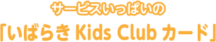 サービスいっぱいの「いばらきKids Clubカード」