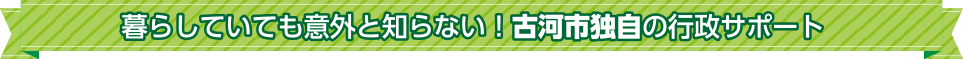 暮らしていても意外と知らない！古河市独自の行政サポート