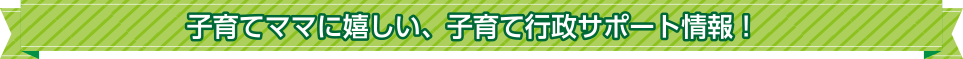 子育てママに嬉しい、子育て行政サポート情報！