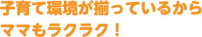 子育て環境が揃っているからママもラクラク！