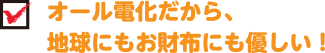 オール電化だから、地球にもお財布にも優しい！