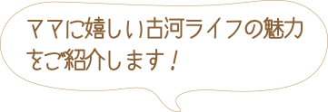 ママに嬉しい古河ライフの魅力をご紹介します！