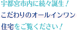 宇都宮市内に続々誕生！こだわりのオールインワン住宅をご覧ください！