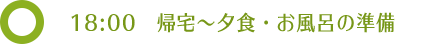 18:00 帰宅〜夕食・お風呂の準備