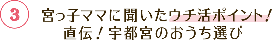 ③ 宮っ子ママに聞いたウチ活ポイント！直伝！宇都宮のおうち選び