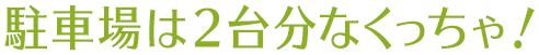 駐車場は2台分なくっちゃ！